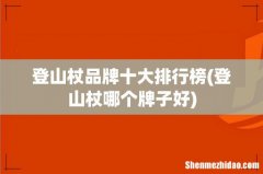 登山杖哪个牌子好 登山杖品牌十大排行榜