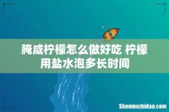 腌咸柠檬怎么做好吃 柠檬用盐水泡多长时间