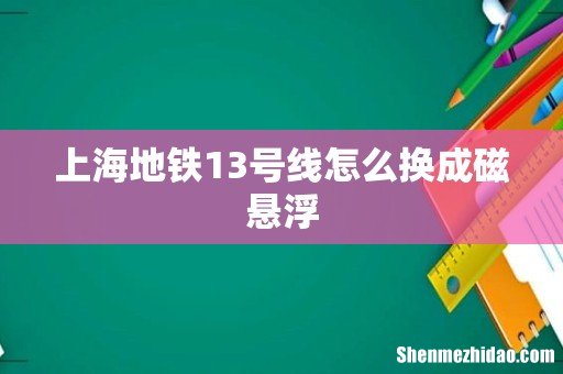 上海地铁13号线怎么换成磁悬浮
