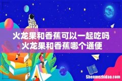 火龙果和香蕉可以一起吃吗 火龙果和香蕉哪个通便