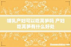 哺乳产妇可以吃莴笋吗 产妇吃莴笋有什么好处
