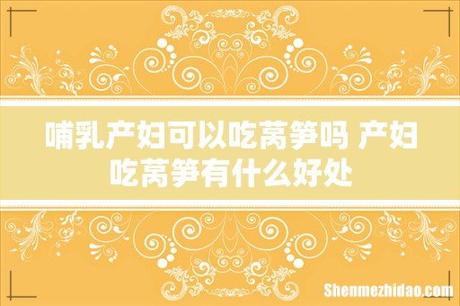 哺乳产妇可以吃莴笋吗 产妇吃莴笋有什么好处