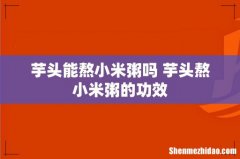 芋头能熬小米粥吗 芋头熬小米粥的功效