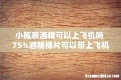 小瓶喷酒精可以上飞机吗 75%酒精棉片可以带上飞机吗