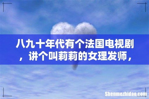 八九十年代有个法国电视剧，讲个叫莉莉的女理发师，和在美发厅发生的事，应该是个室内剧，想知道名字