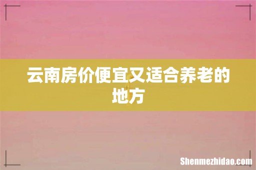 云南房价便宜又适合养老的地方