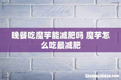 晚餐吃魔芋能减肥吗 魔芋怎么吃最减肥