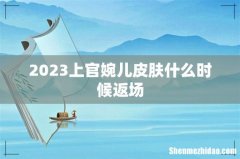 2023上官婉儿皮肤什么时候返场
