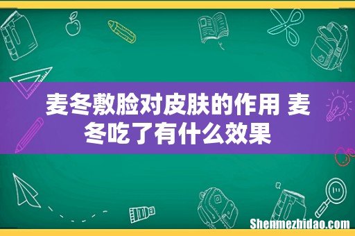 麦冬敷脸对皮肤的作用 麦冬吃了有什么效果