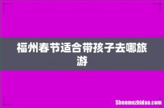 福州春节适合带孩子去哪旅游