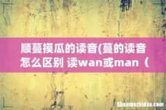 蔓的读音 怎么区别 读wan或man如藤蔓和枝蔓 谢谢 四声 顺蔓摸瓜的读音