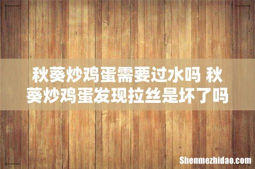 秋葵炒鸡蛋需要过水吗 秋葵炒鸡蛋发现拉丝是坏了吗