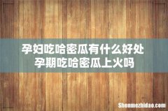 孕妇吃哈密瓜有什么好处 孕期吃哈密瓜上火吗