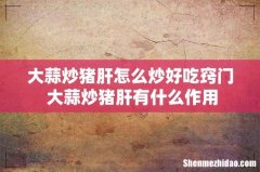 大蒜炒猪肝怎么炒好吃窍门 大蒜炒猪肝有什么作用