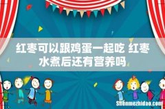 红枣可以跟鸡蛋一起吃 红枣水煮后还有营养吗