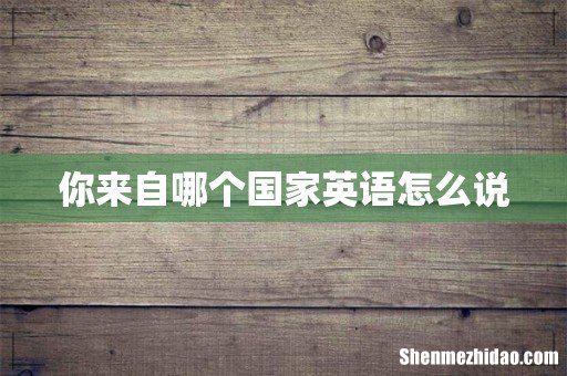 你来自哪个国家英语怎么说