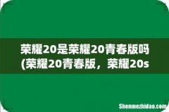 荣耀20青春版，荣耀20s和荣耀20i有什么区别？ 性价比哪款更高 荣耀20是荣耀20青春版吗