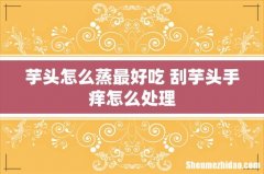 芋头怎么蒸最好吃 刮芋头手痒怎么处理