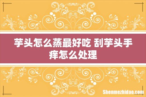 芋头怎么蒸最好吃 刮芋头手痒怎么处理