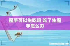 魔芋可以生吃吗 吃了生魔芋怎么办