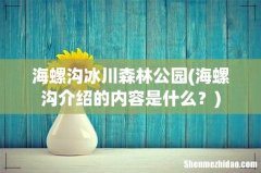 海螺沟介绍的内容是什么？ 海螺沟冰川森林公园