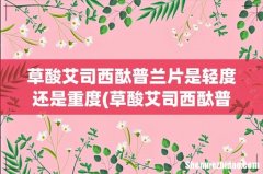草酸艾司西酞普兰片吃多久才可以能见效 草酸艾司西酞普兰片是轻度还是重度