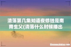 清落什么时候播出 清落第几集知道夜修独是南南生父