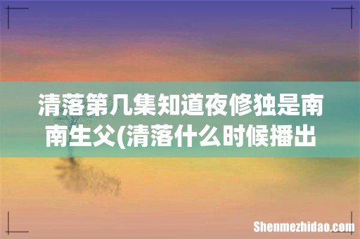 清落什么时候播出 清落第几集知道夜修独是南南生父