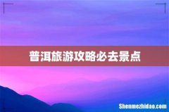 普洱旅游攻略必去景点