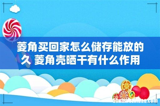 菱角买回家怎么储存能放的久 菱角壳晒干有什么作用