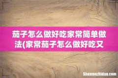家常茄子怎么做好吃又简单，做法图解分享，亿个吃货 茄子怎么做好吃家常简单做法