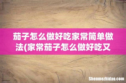 家常茄子怎么做好吃又简单，做法图解分享，亿个吃货 茄子怎么做好吃家常简单做法