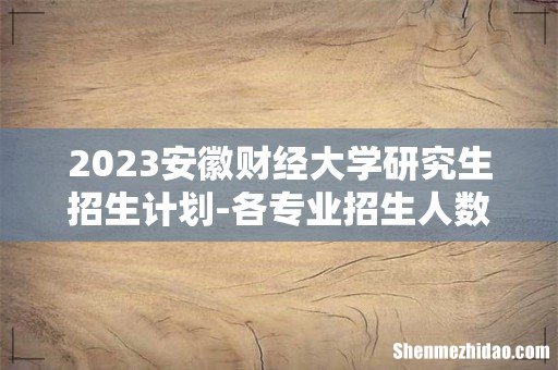 2023安徽财经大学研究生招生计划-各专业招生人数是多少