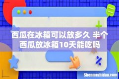 西瓜在冰箱可以放多久 半个西瓜放冰箱10天能吃吗