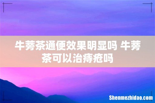 牛蒡茶通便效果明显吗 牛蒡茶可以治痔疮吗