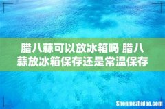 腊八蒜可以放冰箱吗 腊八蒜放冰箱保存还是常温保存