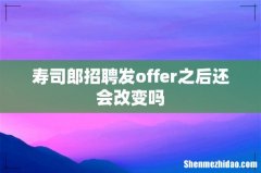 寿司郎招聘发offer之后还会改变吗