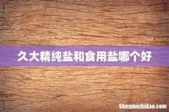 久大精纯盐和食用盐哪个好