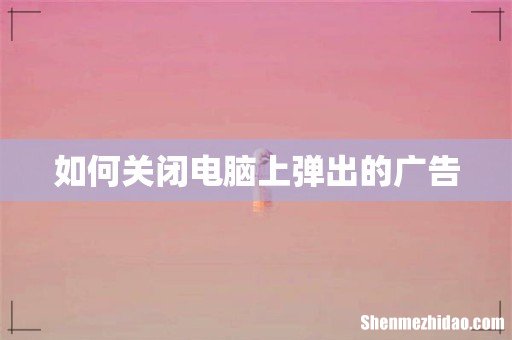 如何关闭电脑上弹出的广告