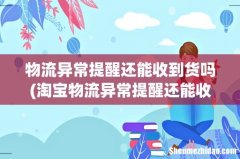 淘宝物流异常提醒还能收到货吗 物流异常提醒还能收到货吗