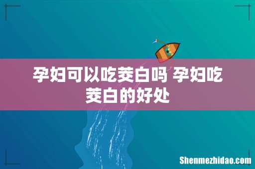 孕妇可以吃茭白吗 孕妇吃茭白的好处