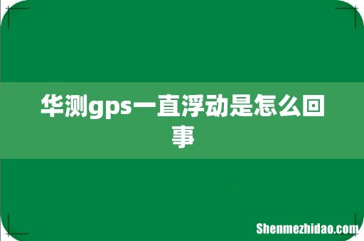 华测gps一直浮动是怎么回事