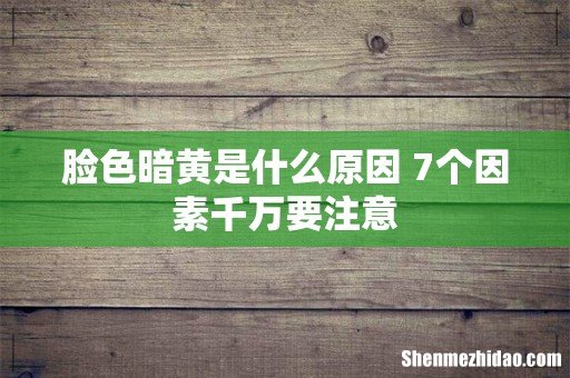 脸色暗黄是什么原因 7个因素千万要注意