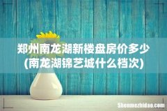南龙湖锦艺城什么档次 郑州南龙湖新楼盘房价多少