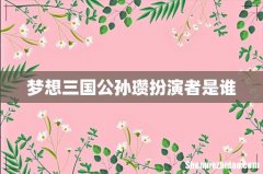 梦想三国公孙瓒扮演者是谁