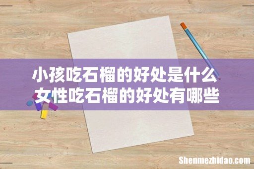 小孩吃石榴的好处是什么 女性吃石榴的好处有哪些