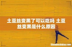 土豆丝变黑了可以吃吗 土豆丝变黑是什么原因