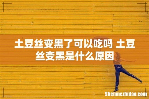 土豆丝变黑了可以吃吗 土豆丝变黑是什么原因