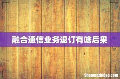 融合通信业务退订有啥后果