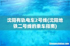 沈阳地铁二号线的乘车指南 沈阳有轨电车2号线